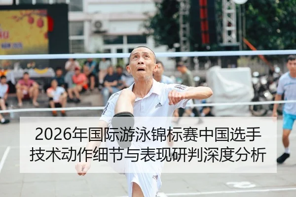 2026年国际游泳锦标赛中国选手技术动作细节与表现研判深度分析