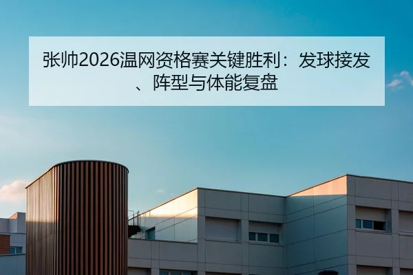 张帅2026温网资格赛关键胜利：发球接发、阵型与体能复盘