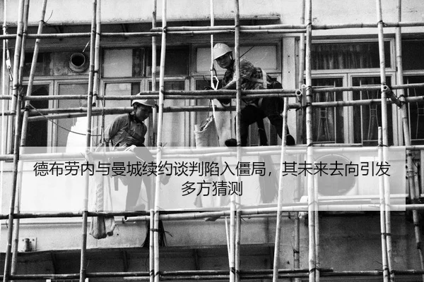 德布劳内与曼城续约谈判陷入僵局，其未来去向引发多方猜测